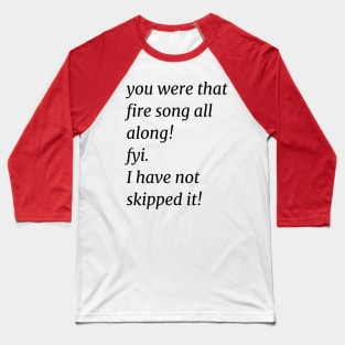 You were that fire song all along! fyi. I have not skipped it! Baseball T-Shirt